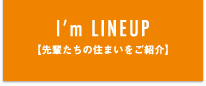 I'm LINEUP【先輩たちの住まいをご紹介】